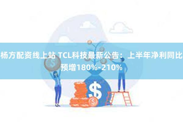 杨方配资线上站 TCL科技最新公告：上半年净利同比预增180